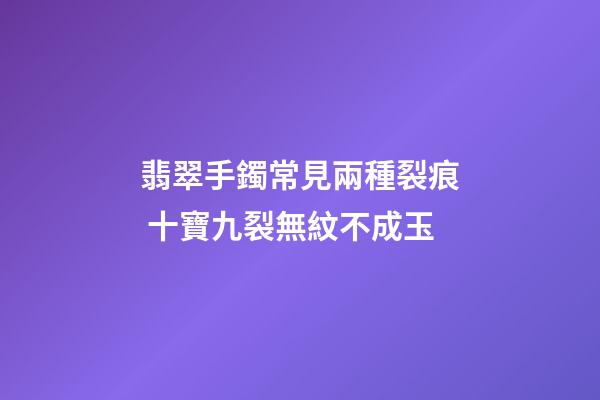 翡翠手鐲常見兩種裂痕 十寶九裂無紋不成玉